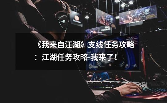 《我来自江湖》支线任务攻略:江湖任务攻略-我来了!-第1张-游戏信息-龙启网