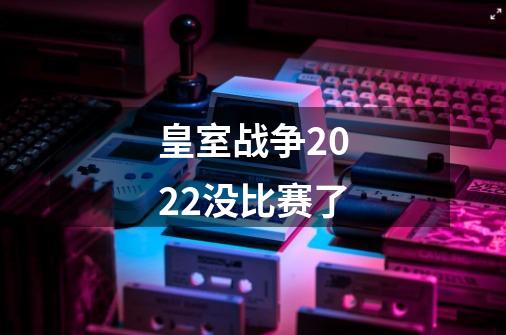 皇室战争2022没比赛了-第1张-游戏信息-龙启网