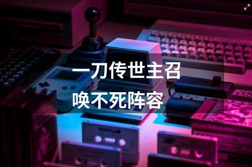 一刀传世主召唤不死阵容-第1张-游戏信息-龙启网