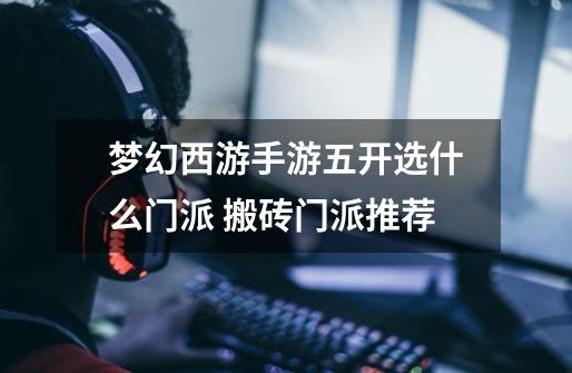 梦幻西游手游五开选什么门派 搬砖门派推荐-第1张-游戏信息-龙启网
