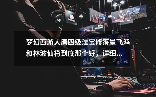 梦幻西游大唐四级法宝修落星飞鸿和林波仙符到底那个好,详细点,说明原因-第1张-游戏信息-龙启网