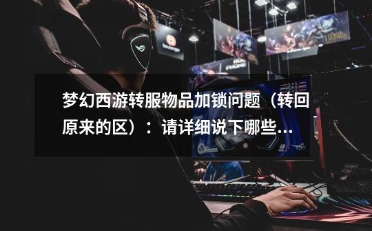 梦幻西游转服物品加锁问题(转回原来的区):请详细说下哪些东西加锁180天,哪些是一个月。哪些是不加锁的-第1张-游戏信息-龙启网