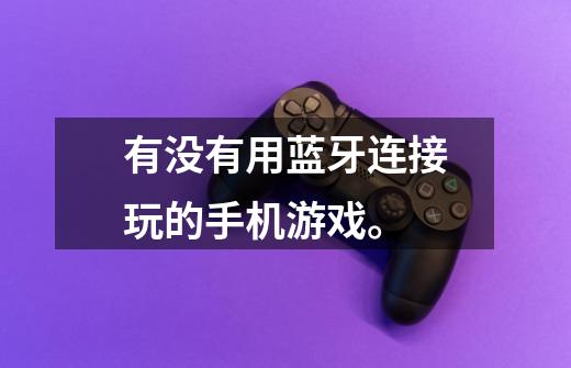 有没有用蓝牙连接玩的手机游戏。-第1张-游戏信息-龙启网