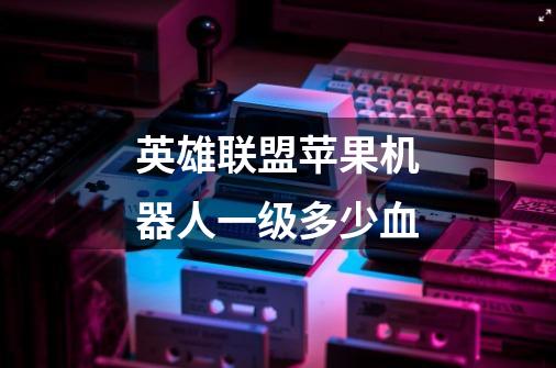 英雄联盟苹果机器人一级多少血-第1张-游戏信息-龙启网