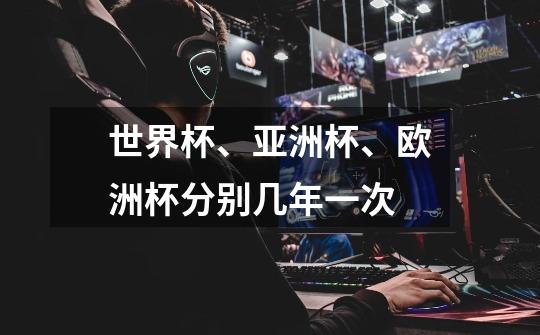世界杯、亚洲杯、欧洲杯分别几年一次-第1张-游戏信息-龙启网