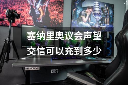 塞纳里奥议会声望交信可以充到多少-第1张-游戏信息-龙启网