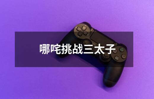哪咤挑战三太子-第1张-游戏信息-龙启网