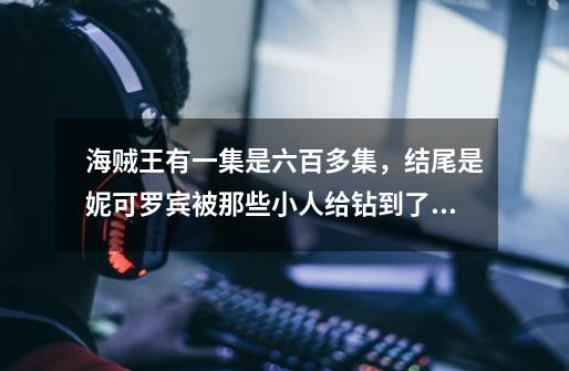 海贼王有一集是六百多集,结尾是妮可罗宾被那些小人给钻到了她的胸口里面了,那是哪一集-第1张-游戏信息-龙启网