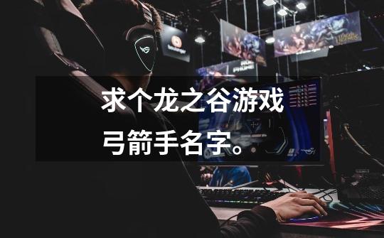求个龙之谷游戏弓箭手名字。-第1张-游戏信息-龙启网