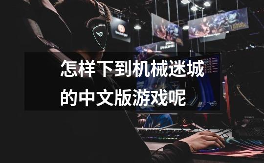 怎样下到机械迷城的中文版游戏呢-第1张-游戏信息-龙启网