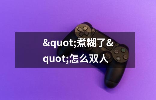 "煮糊了"怎么双人-第1张-游戏信息-龙启网