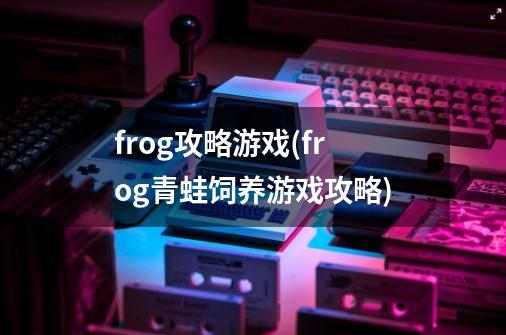 frog攻略游戏(frog青蛙饲养游戏攻略)-第1张-游戏信息-龙启网