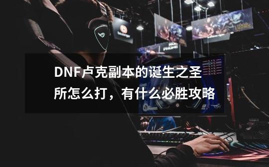 DNF卢克副本的诞生之圣所怎么打,有什么必胜攻略-第1张-游戏信息-龙启网