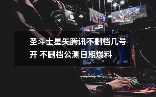 圣斗士星矢腾讯不删档几号开 不删档公测日期爆料-第1张-游戏信息-龙启网