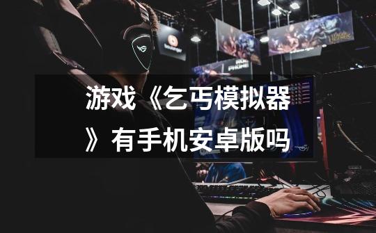 游戏《乞丐模拟器》有手机安卓版吗-第1张-游戏信息-龙启网