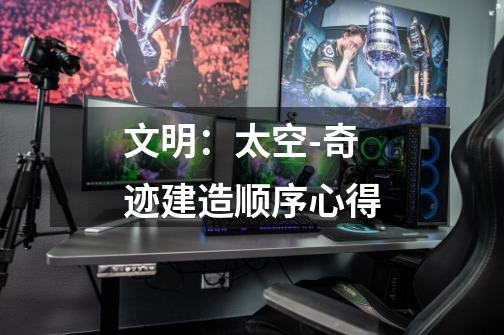 文明:太空-奇迹建造顺序心得-第1张-游戏信息-龙启网