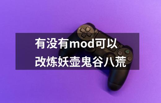 有没有mod可以改炼妖壶鬼谷八荒-第1张-游戏信息-龙启网