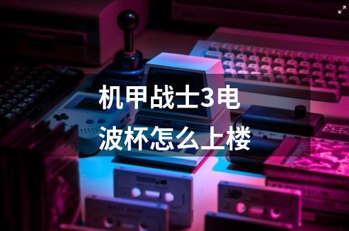 机甲战士3电波杯怎么上楼-第1张-游戏信息-龙启网