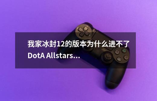我家冰封1.2的版本为什么进不了DotA Allstars v6.67c的地图-第1张-游戏信息-龙启网