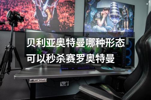 贝利亚奥特曼哪种形态可以秒杀赛罗奥特曼-第1张-游戏信息-龙启网