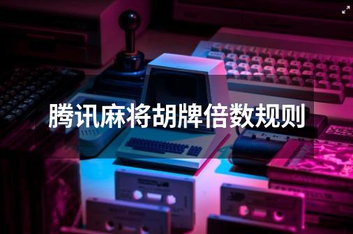 腾讯麻将胡牌倍数规则-第1张-游戏信息-龙启网