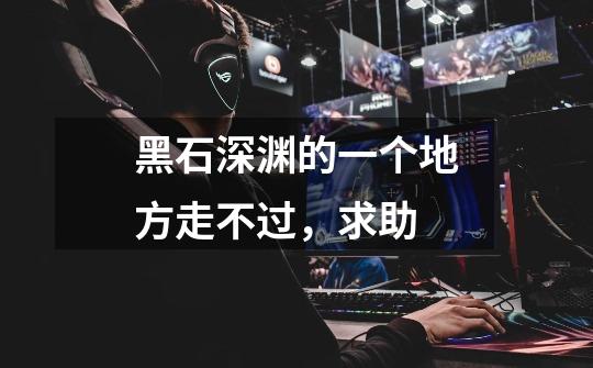 黑石深渊的一个地方走不过,求助-第1张-游戏信息-龙启网
