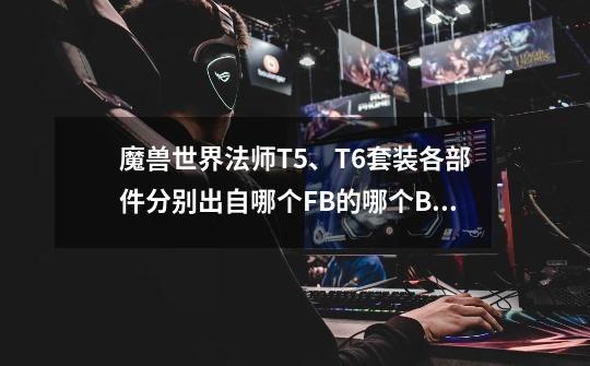 魔兽世界法师T5、T6套装各部件分别出自哪个FB的哪个B0SS-第1张-游戏信息-龙启网