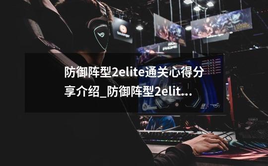 防御阵型2elite通关心得分享介绍_防御阵型2elite通关心得分享是什么-第1张-游戏信息-龙启网