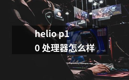 helio p10 处理器怎么样-第1张-游戏信息-龙启网
