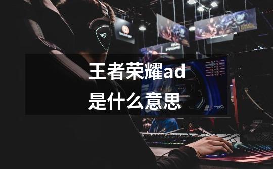 王者荣耀ad是什么意思-第1张-游戏信息-龙启网
