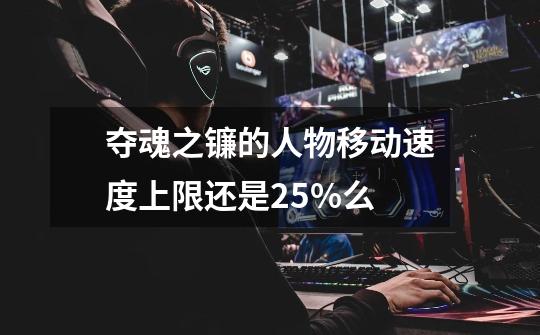夺魂之镰的人物移动速度上限还是25%么-第1张-游戏信息-龙启网