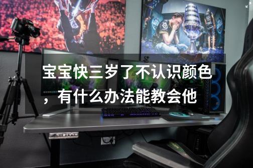 宝宝快三岁了不认识颜色,有什么办法能教会他-第1张-游戏信息-龙启网