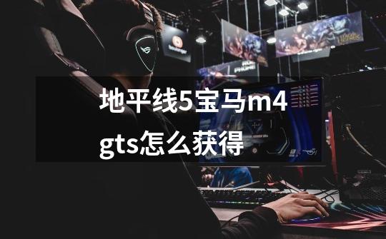 地平线5宝马m4gts怎么获得-第1张-游戏信息-龙启网