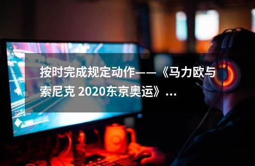 按时完成规定动作——《马力欧与索尼克 2020东京奥运》评测-第1张-游戏信息-龙启网