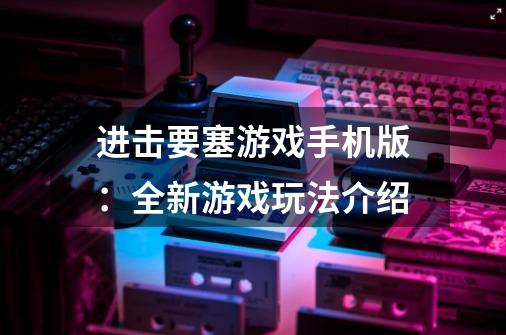 进击要塞游戏手机版:全新游戏玩法介绍-第1张-游戏信息-龙启网