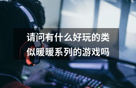 请问有什么好玩的类似暖暖系列的游戏吗-第1张-游戏信息-龙启网