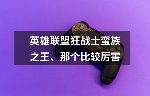 英雄联盟狂战士蛮族之王、那个比较厉害-第1张-游戏信息-龙启网