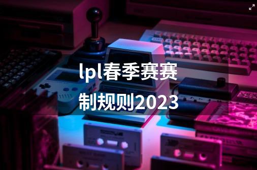 lpl春季赛赛制规则2023-第1张-游戏信息-龙启网