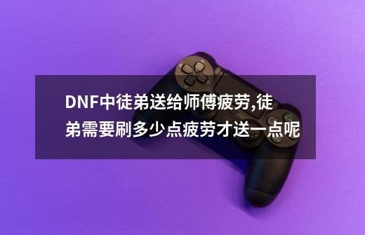 DNF中徒弟送给师傅疲劳,徒弟需要刷多少点疲劳才送一点呢-第1张-游戏信息-龙启网