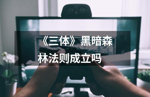 《三体》黑暗森林法则成立吗-第1张-游戏信息-龙启网
