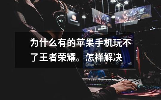 为什么有的苹果手机玩不了王者荣耀。怎样解决-第1张-游戏信息-龙启网