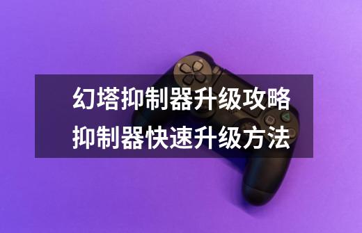 幻塔抑制器升级攻略抑制器快速升级方法-第1张-游戏信息-龙启网