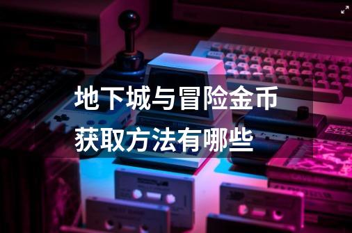 地下城与冒险金币获取方法有哪些-第1张-游戏信息-龙启网