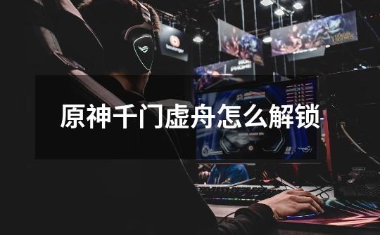 原神千门虚舟怎么解锁-第1张-游戏信息-龙启网