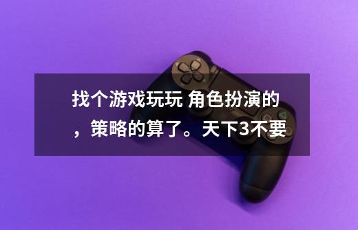 找个游戏玩玩 角色扮演的,策略的算了。天下3不要-第1张-游戏信息-龙启网