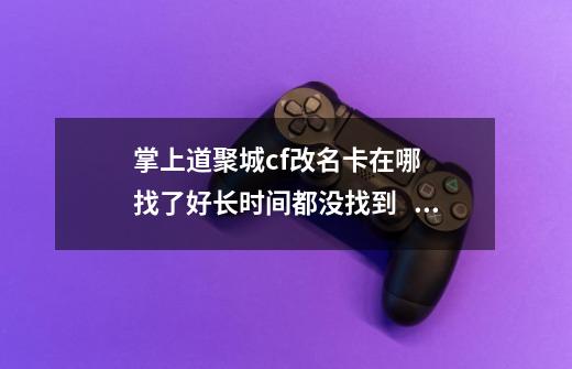 掌上道聚城cf改名卡在哪   找了好长时间都没找到    求解答    谢谢了-第1张-游戏信息-龙启网