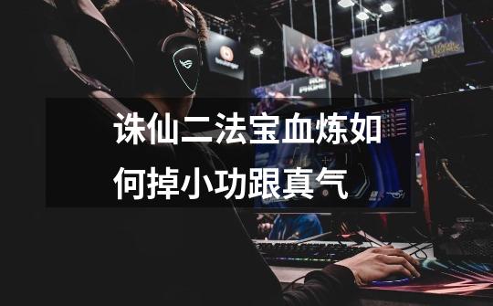 诛仙二法宝血炼如何掉小功跟真气-第1张-游戏信息-龙启网