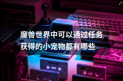 魔兽世界中可以通过任务获得的小宠物都有哪些-第1张-游戏信息-龙启网