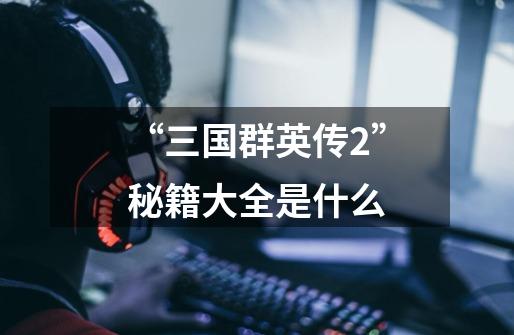 “三国群英传2”秘籍大全是什么-第1张-游戏信息-龙启网