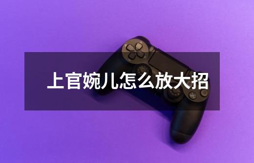 上官婉儿怎么放大招-第1张-游戏信息-龙启网